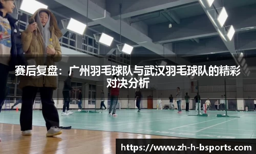赛后复盘：广州羽毛球队与武汉羽毛球队的精彩对决分析